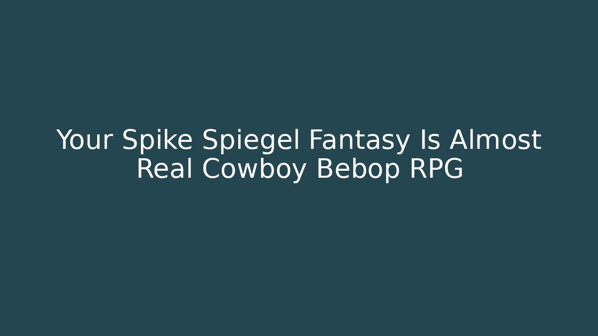 Your Spike Spiegel Fantasy Is Almost Real Cowboy Bebop RPG