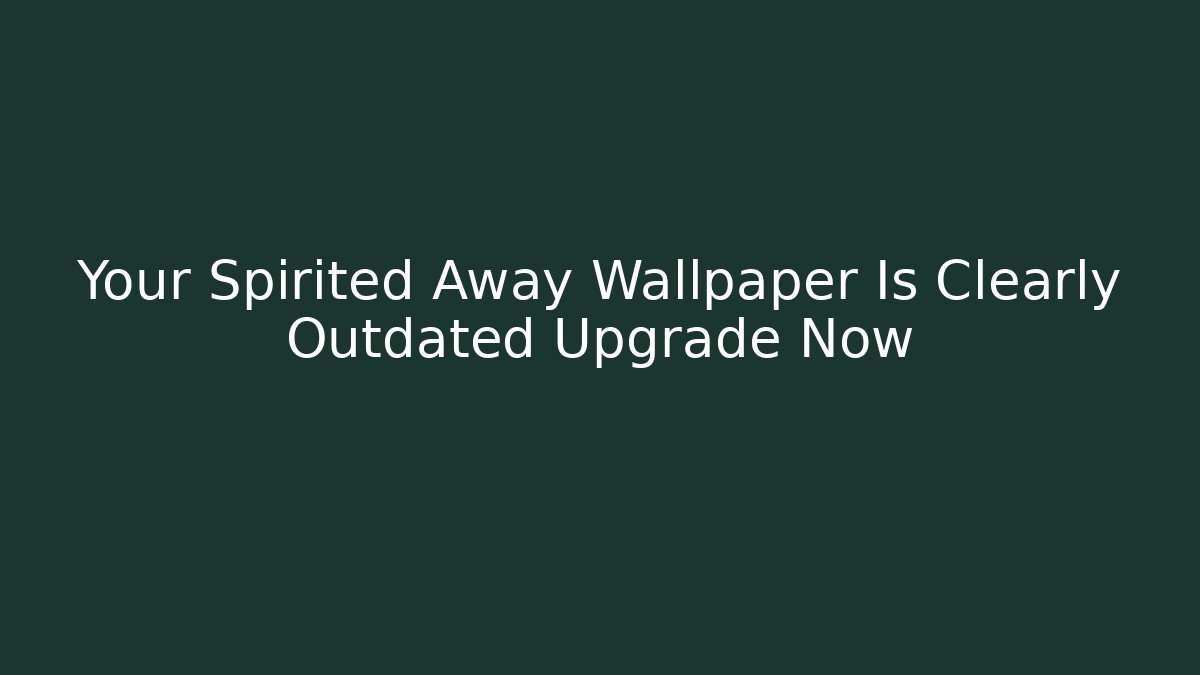 Your Spirited Away Wallpaper Is Clearly Outdated Upgrade Now - Create More Assets