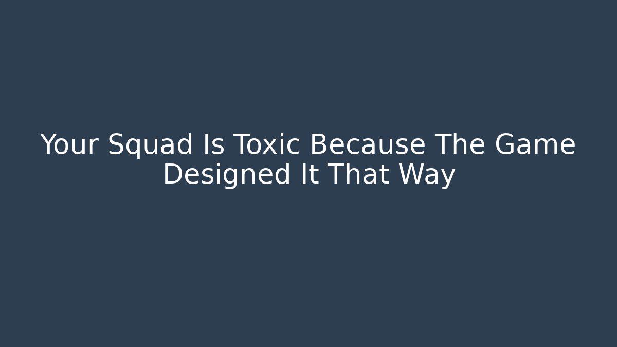 Your Squad Is Toxic Because The Game Designed It That Way - Create More Assets