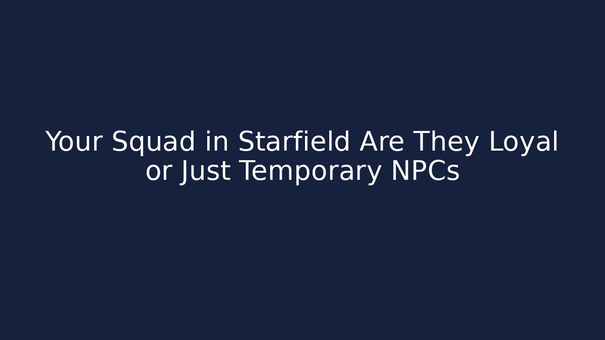 Your Squad in Starfield Are They Loyal or Just Temporary NPCs