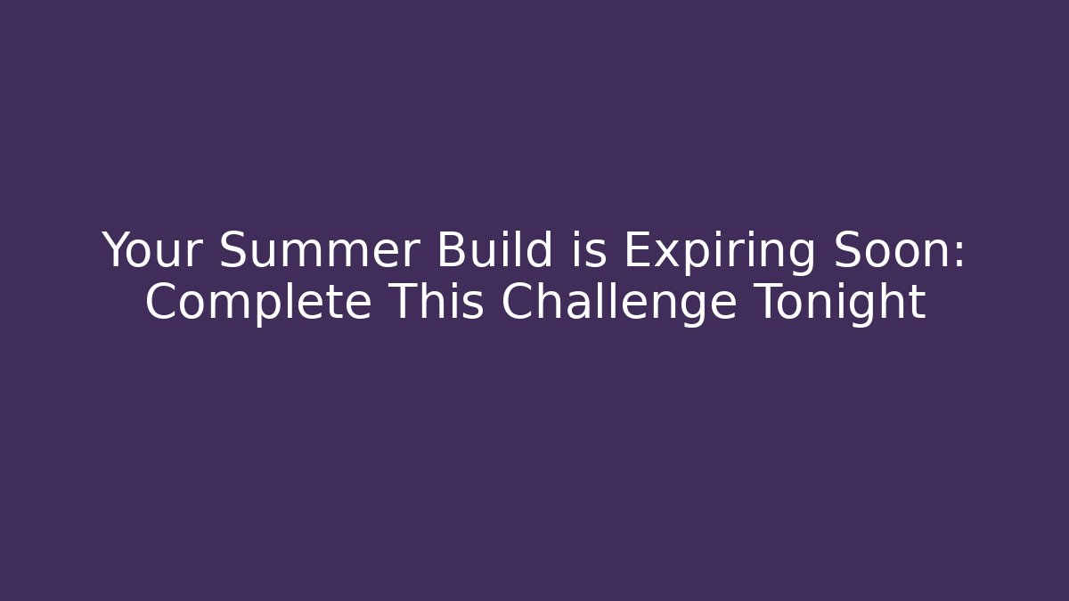 Your Summer Build is Expiring Soon: Complete This Challenge Tonight