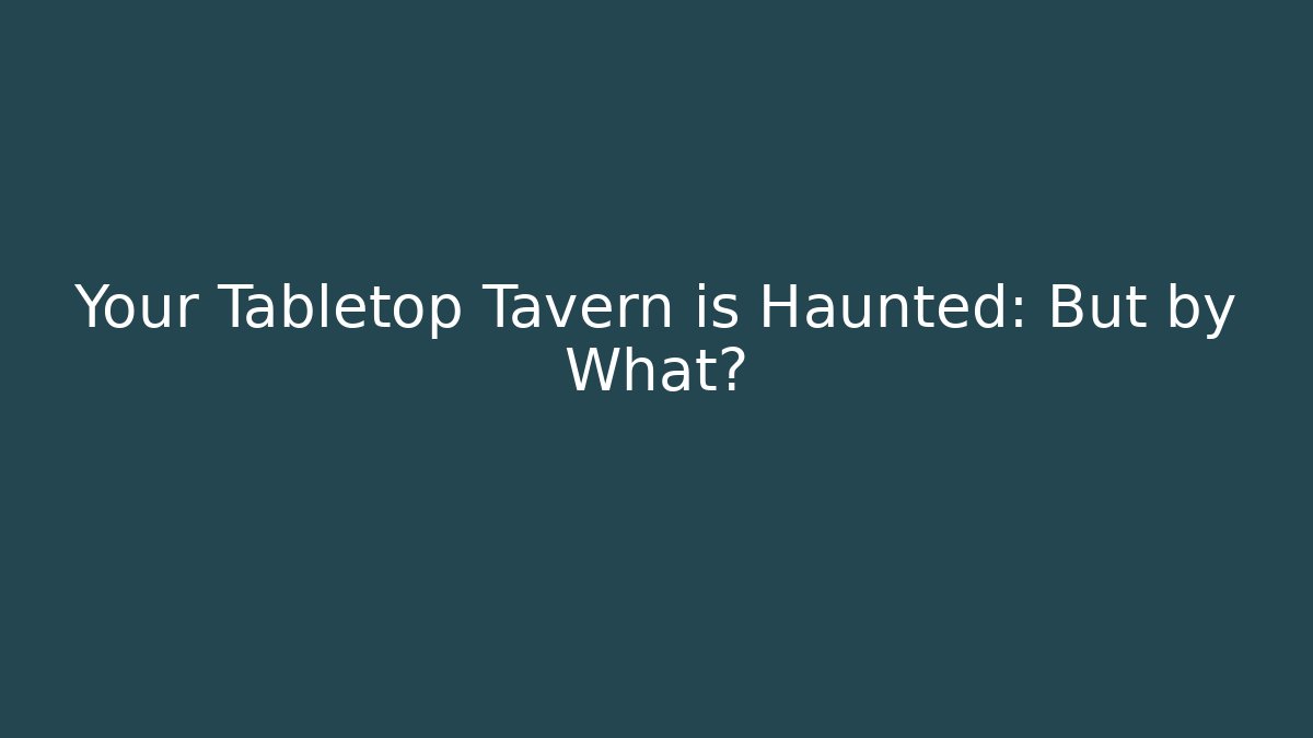 Your Tabletop Tavern is Haunted: But by What?