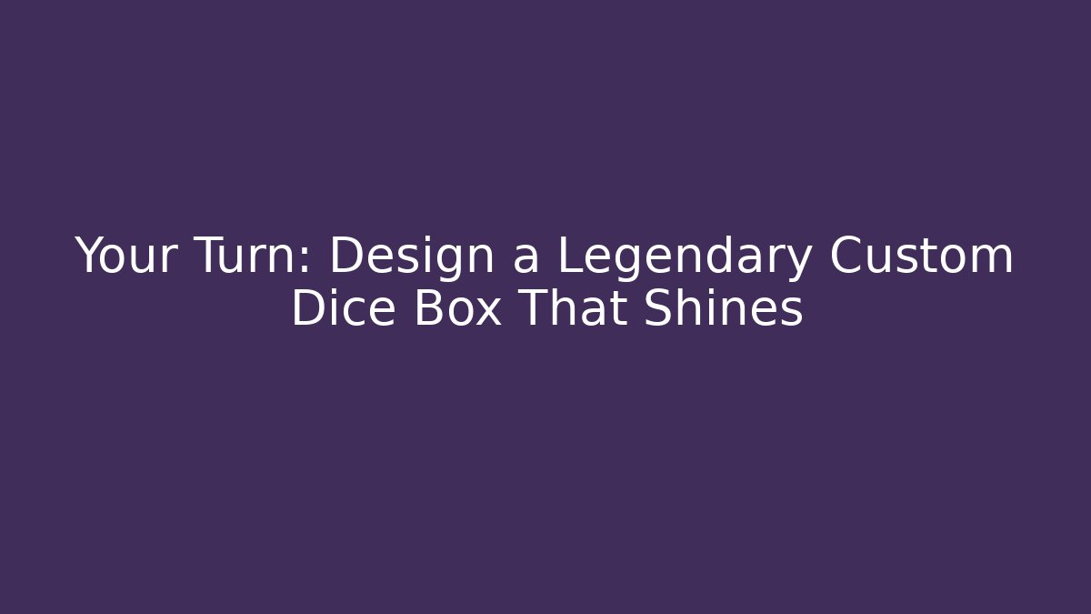 Your Turn: Design a Legendary Custom Dice Box That Shines