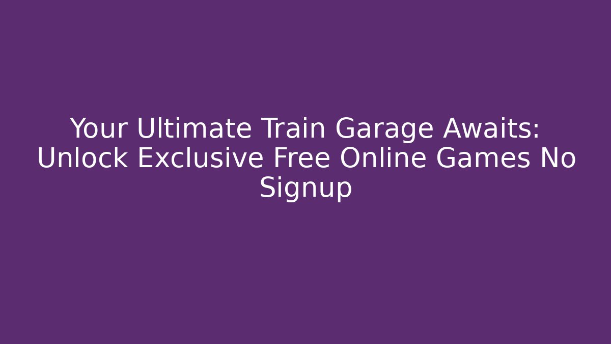 Your Ultimate Train Garage Awaits: Unlock Exclusive Free Online Games No Signup