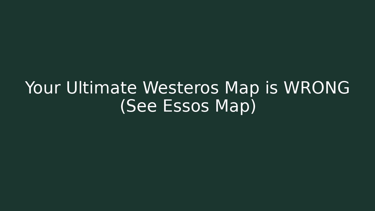 Your Ultimate Westeros Map is WRONG (See Essos Map)