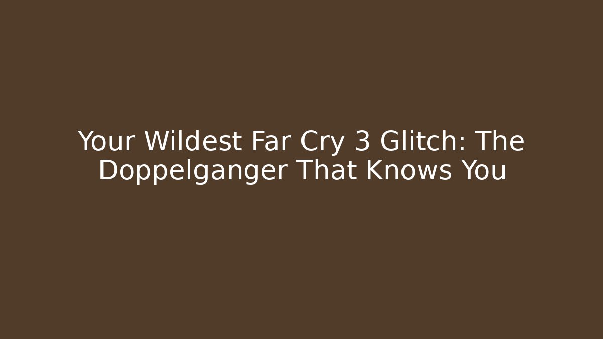 Your Wildest Far Cry 3 Glitch: The Doppelganger That Knows You