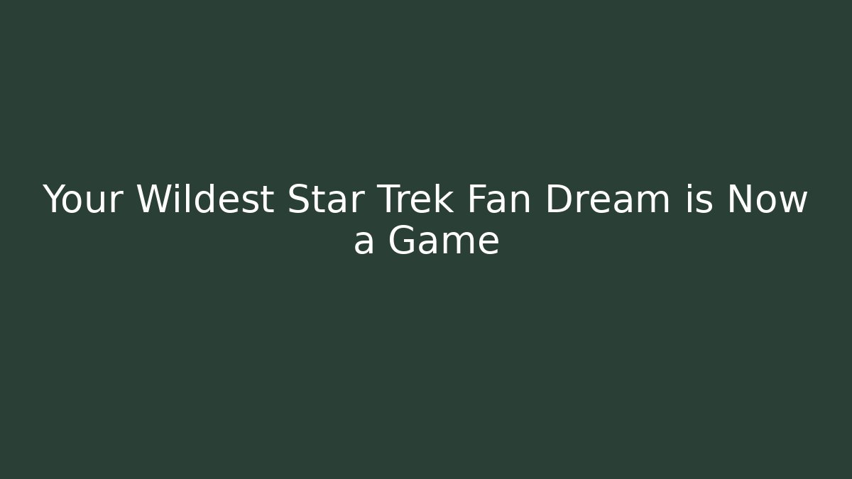 Your Wildest Star Trek Fan Dream is Now a Game