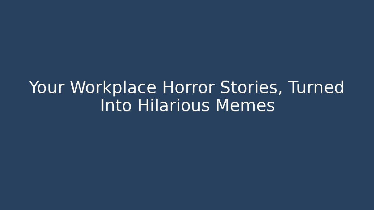 Your Workplace Horror Stories, Turned Into Hilarious Memes