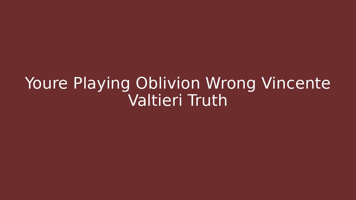 Youre Playing Oblivion Wrong Vincente Valtieri Truth - Create More Assets