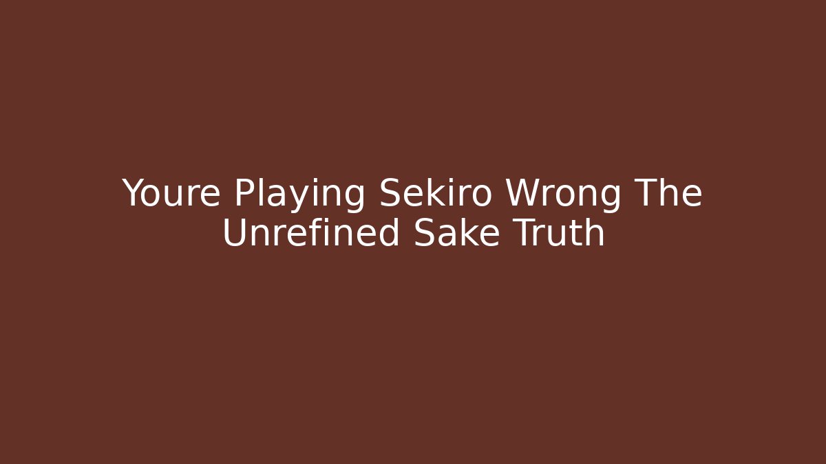 Youre Playing Sekiro Wrong The Unrefined Sake Truth