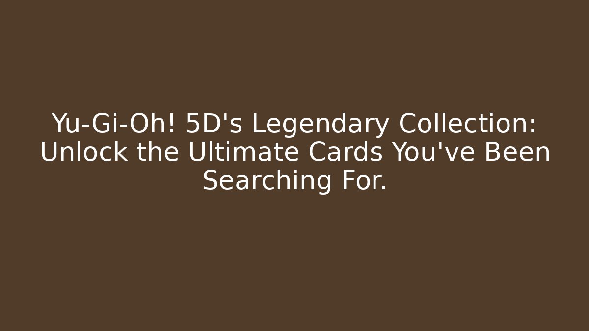 Yu-Gi-Oh! 5D's Legendary Collection: Unlock the Ultimate Cards You've Been Searching For.