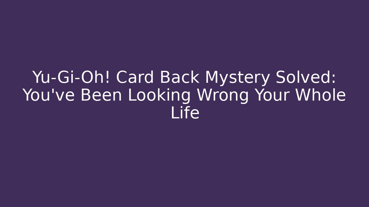 Yu-Gi-Oh! Card Back Mystery Solved: You've Been Looking Wrong Your Whole Life