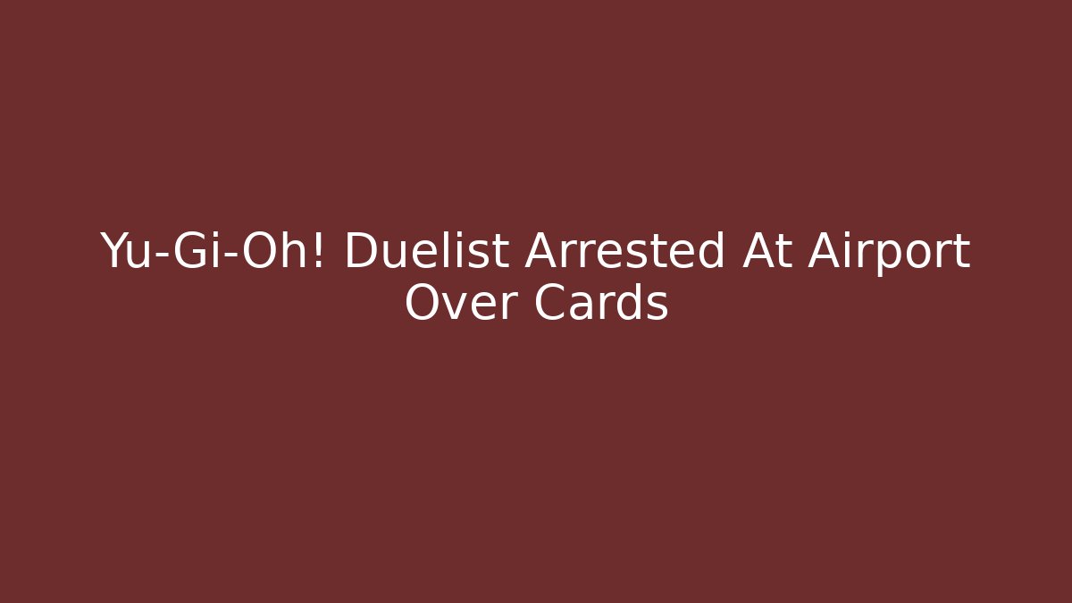 Yu-Gi-Oh! Duelist Arrested At Airport Over Cards