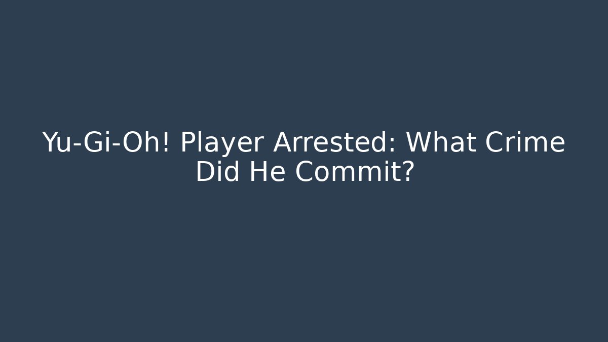 Yu-Gi-Oh! Player Arrested: What Crime Did He Commit?
