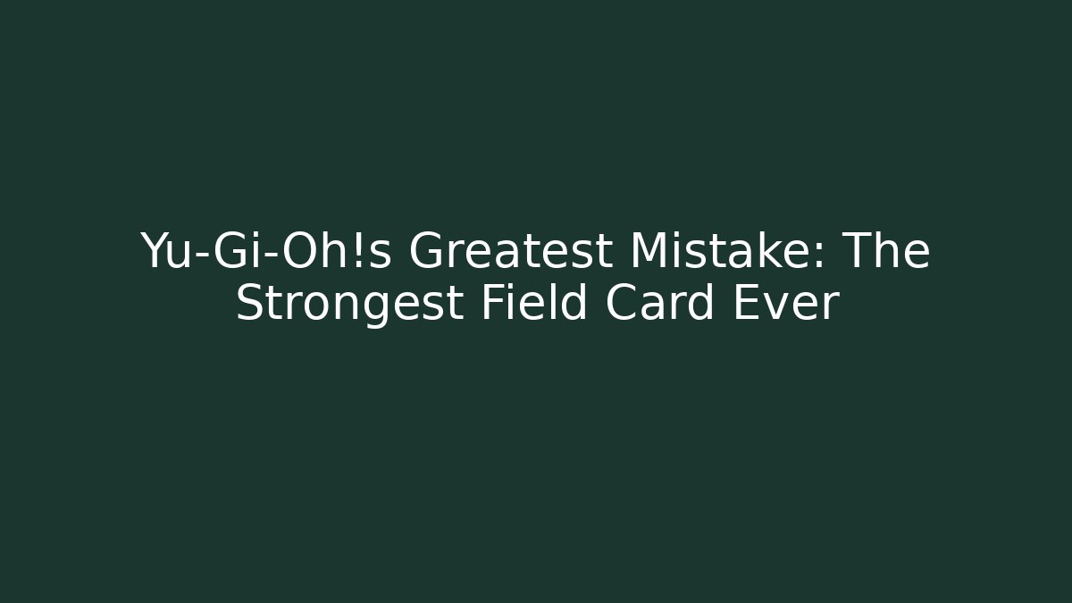 Yu-Gi-Oh!s Greatest Mistake: The Strongest Field Card Ever