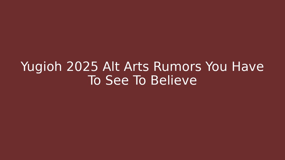 Yugioh 2025 Alt Arts Rumors You Have To See To Believe