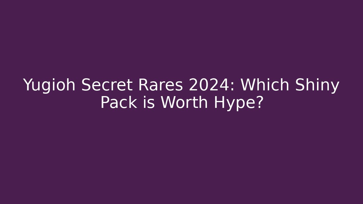 Yugioh Secret Rares 2024: Which Shiny Pack is Worth Hype?