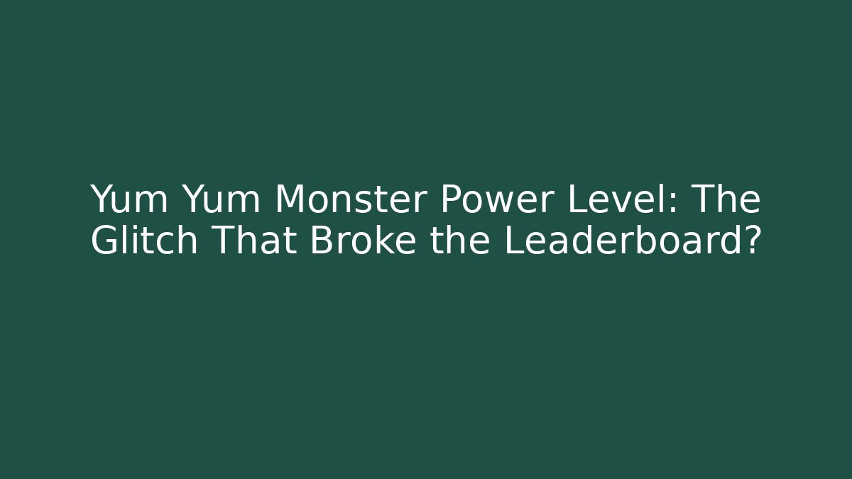 Yum Yum Monster Power Level: The Glitch That Broke the Leaderboard?