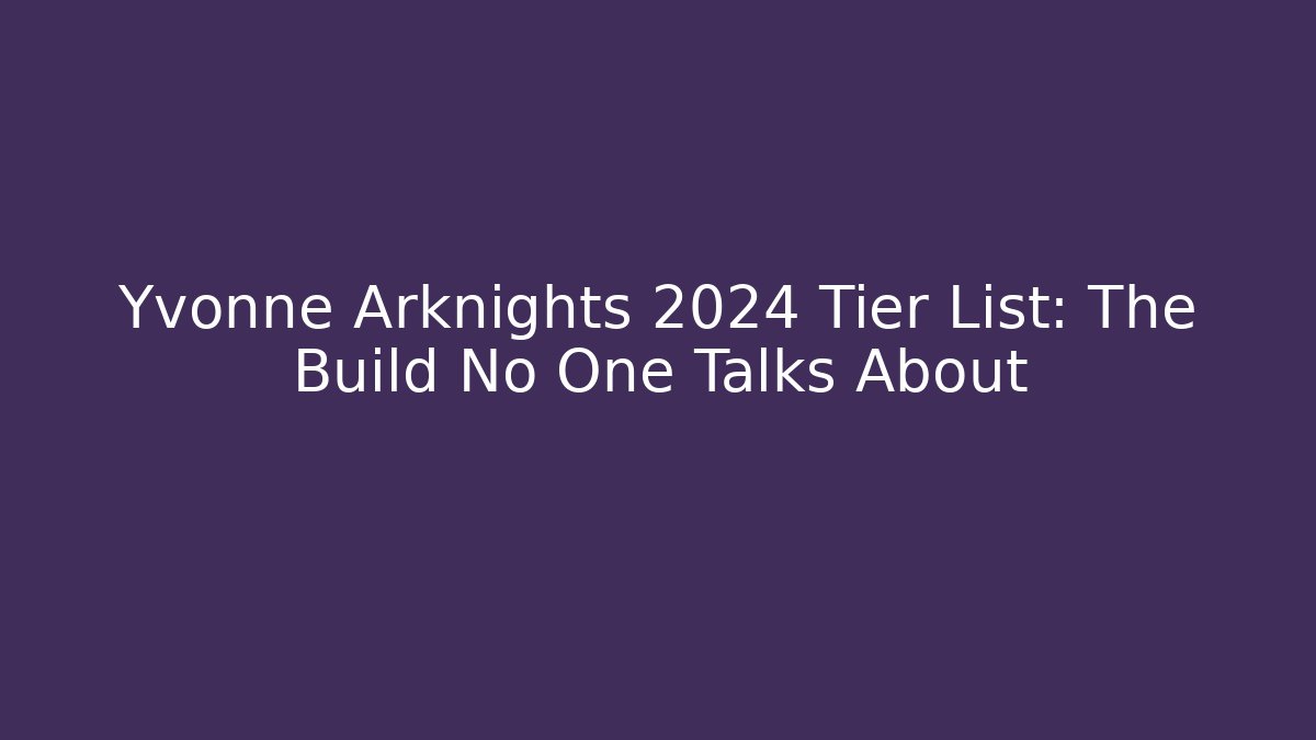 Yvonne Arknights 2024 Tier List: The Build No One Talks About