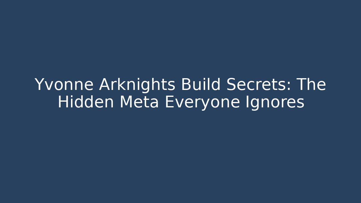 Yvonne Arknights Build Secrets: The Hidden Meta Everyone Ignores