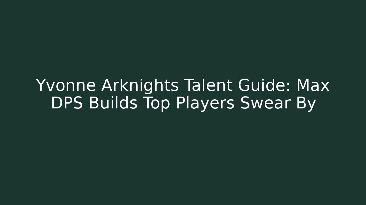 Yvonne Arknights Talent Guide: Max DPS Builds Top Players Swear By