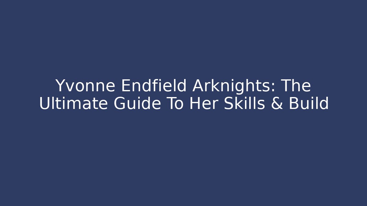 Yvonne Endfield Arknights: The Ultimate Guide To Her Skills & Build