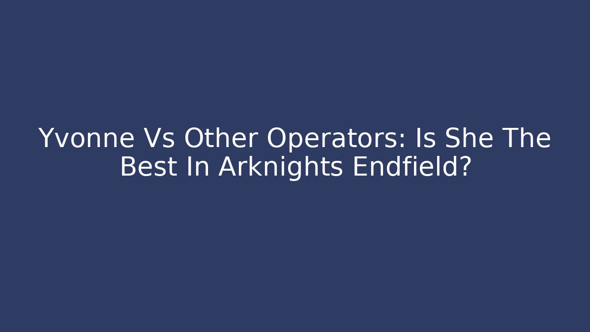 Yvonne Vs Other Operators: Is She The Best In Arknights Endfield?