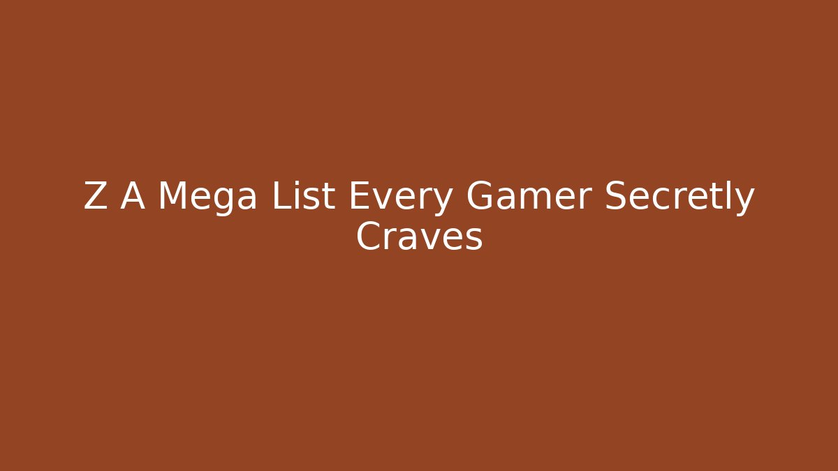 Z A Mega List Every Gamer Secretly Craves