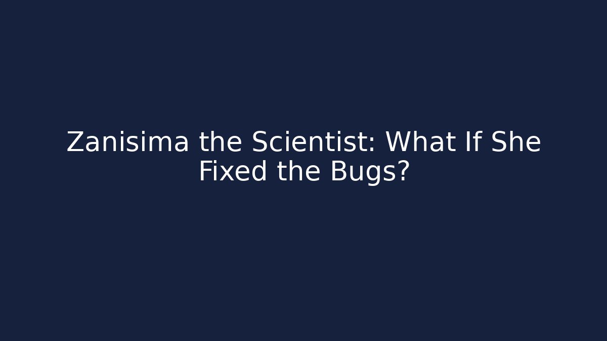 Zanisima the Scientist: What If She Fixed the Bugs?