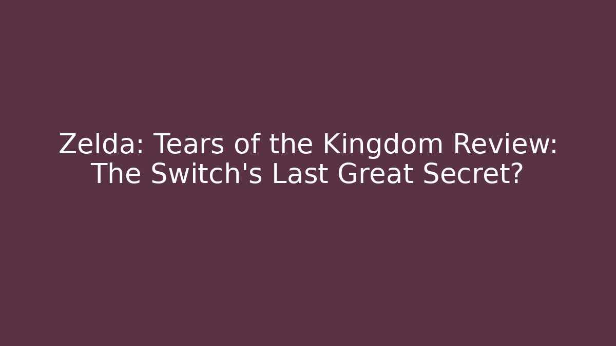 Zelda: Tears of the Kingdom Review: The Switch’s Last Great Secret?