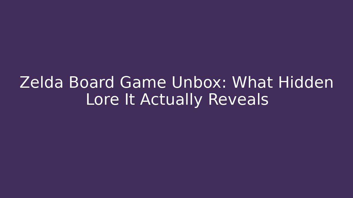 Zelda Board Game Unbox: What Hidden Lore It Actually Reveals