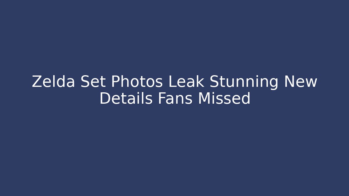 Zelda Set Photos Leak Stunning New Details Fans Missed