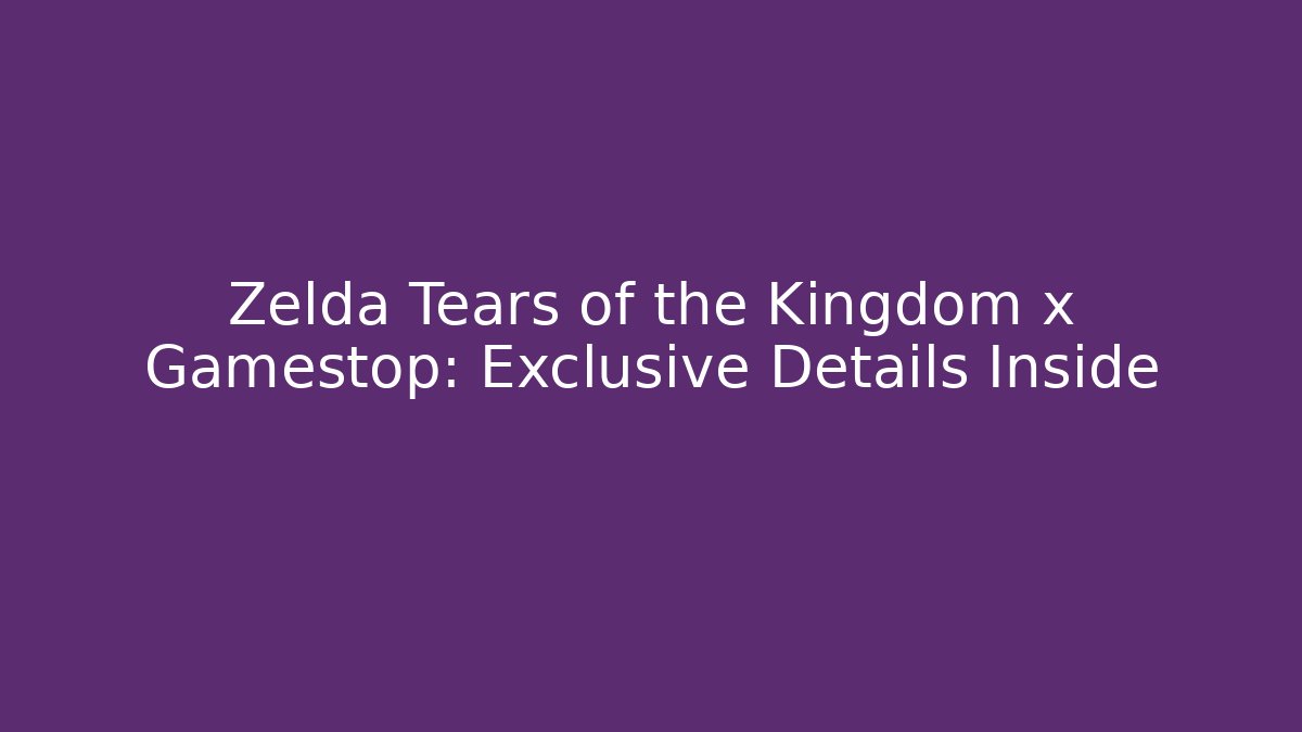 Zelda Tears of the Kingdom x Gamestop: Exclusive Details Inside