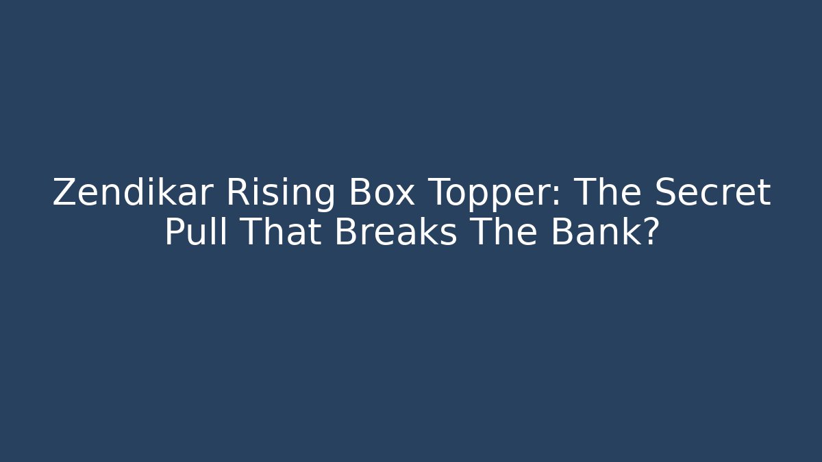 Zendikar Rising Box Topper: The Secret Pull That Breaks The Bank?