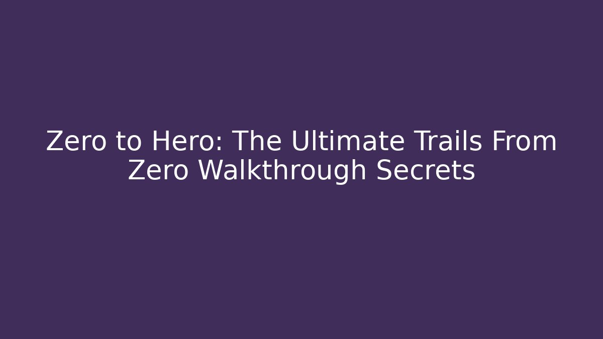 Zero to Hero: The Ultimate Trails From Zero Walkthrough Secrets