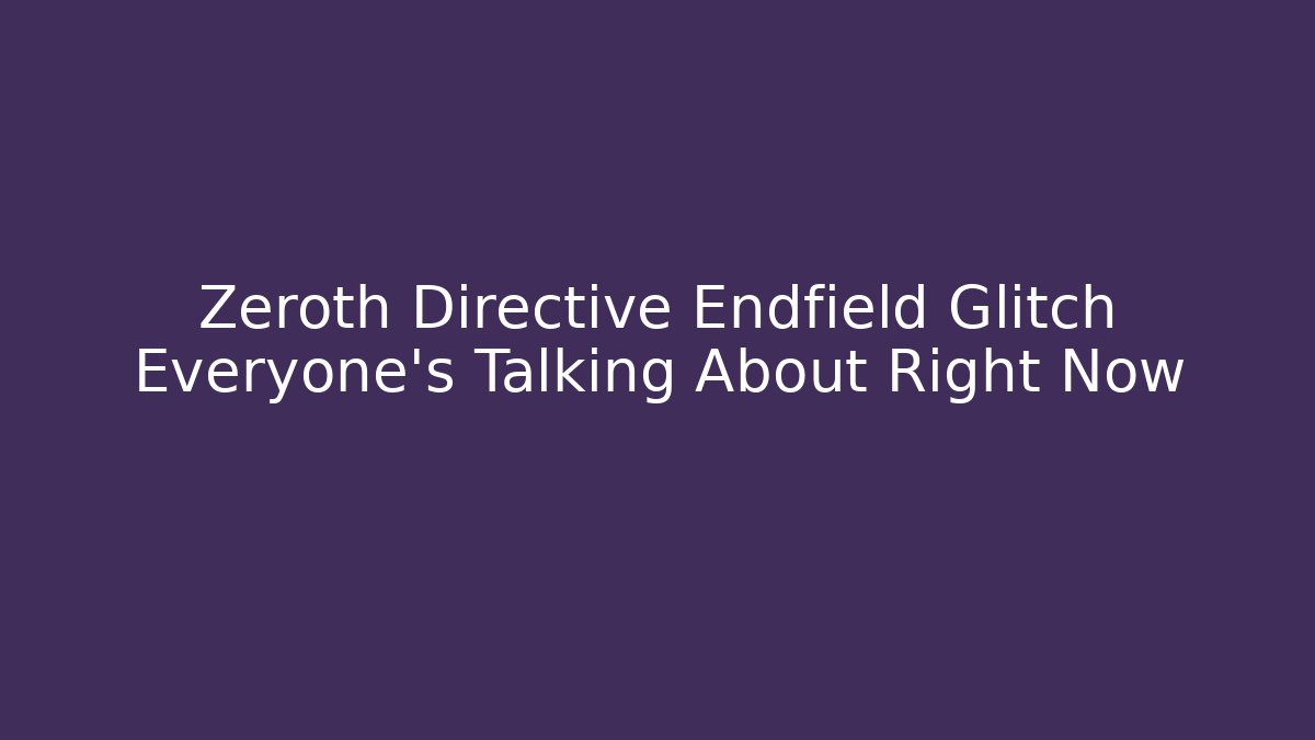 Zeroth Directive Endfield Glitch Everyone's Talking About Right Now