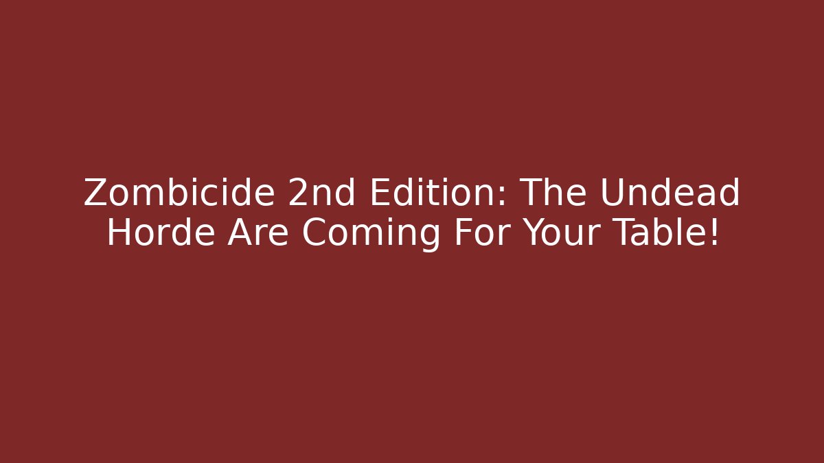 Zombicide 2nd Edition: The Undead Horde Are Coming For Your Table!