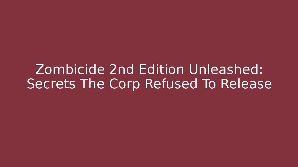 Zombicide 2nd Edition Unleashed: Secrets The Corp Refused To Release