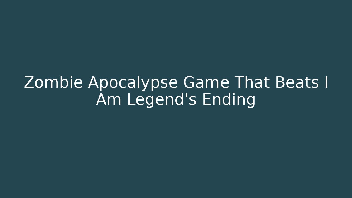 Zombie Apocalypse Game That Beats I Am Legend's Ending