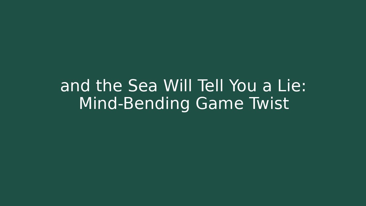 and the Sea Will Tell You a Lie: Mind-Bending Game Twist