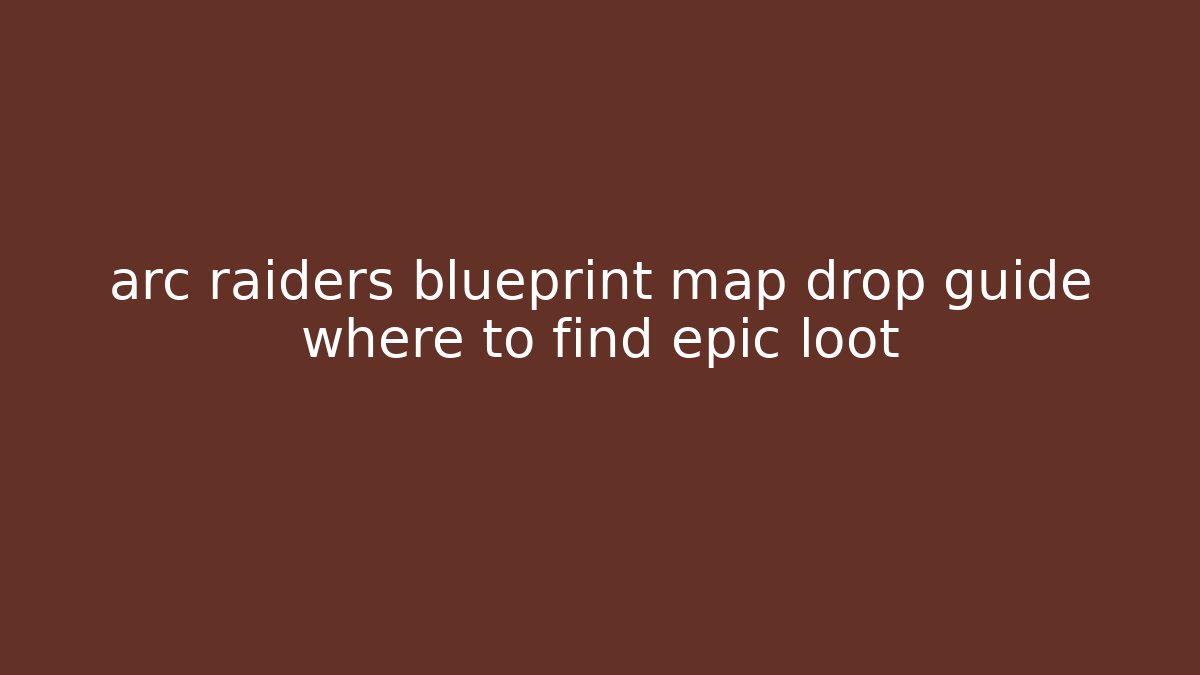 arc raiders blueprint map drop guide where to find epic loot - Create More Assets