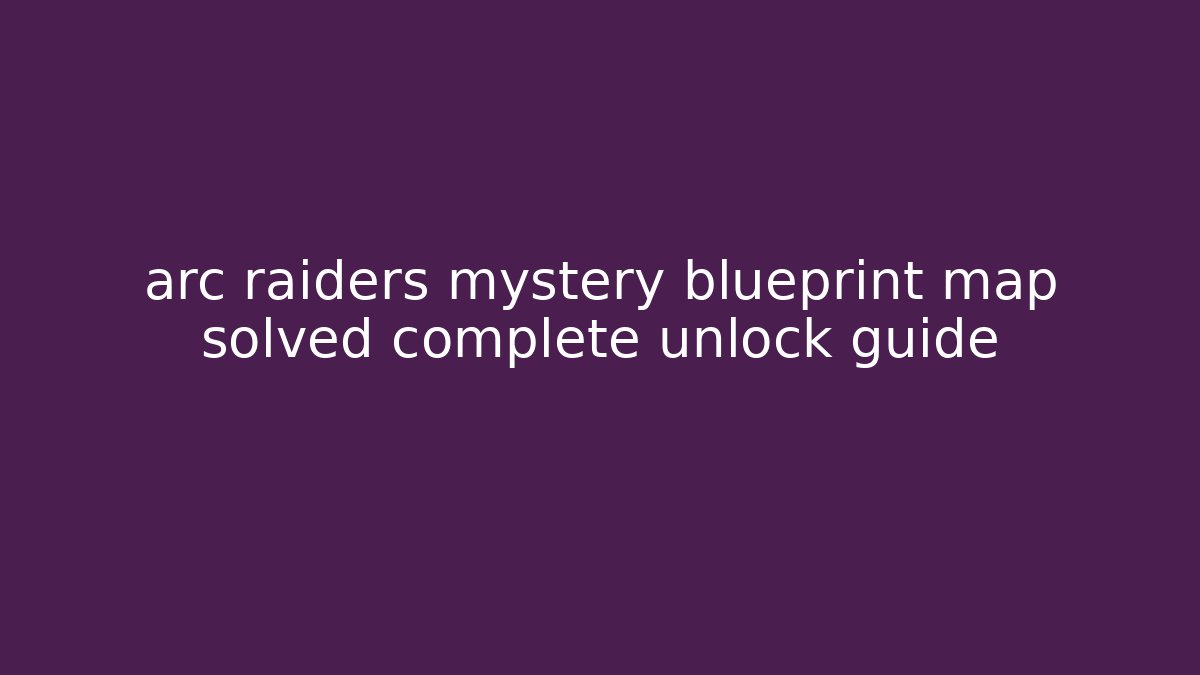 arc raiders mystery blueprint map solved complete unlock guide