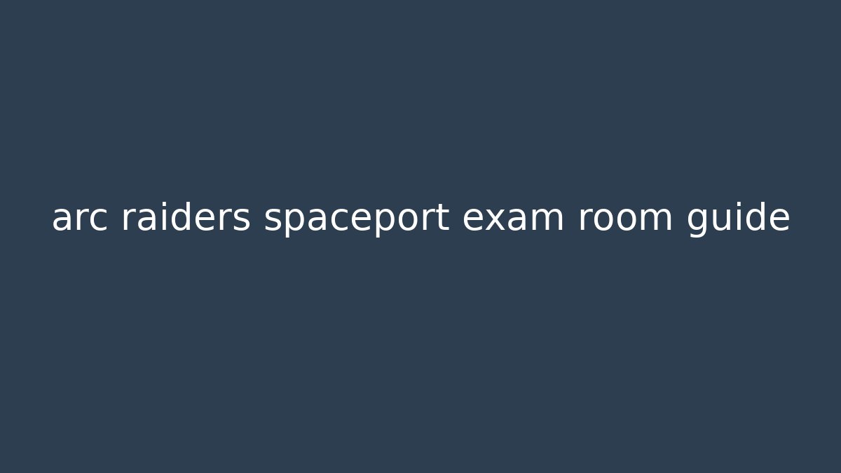 arc raiders spaceport exam room guide - Create More Assets