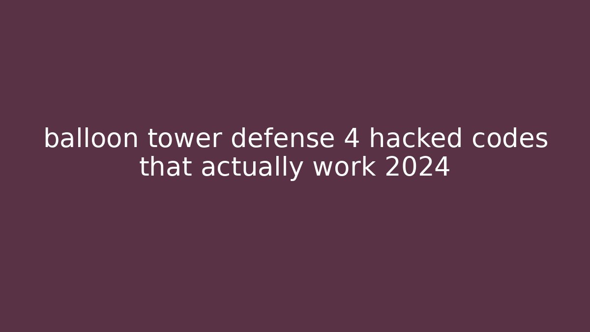 balloon tower defense 4 hacked codes that actually work 2024