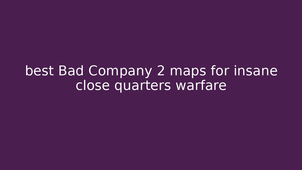 best Bad Company 2 maps for insane close quarters warfare