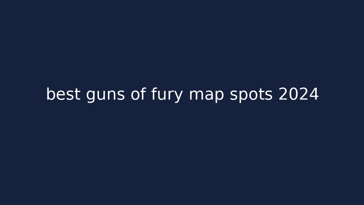 best guns of fury map spots 2024
