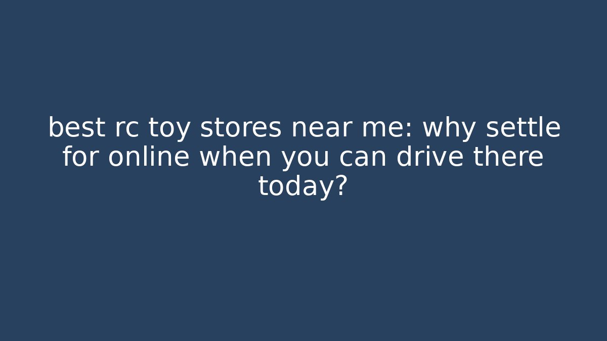 best rc toy stores near me: why settle for online when you can drive there today?