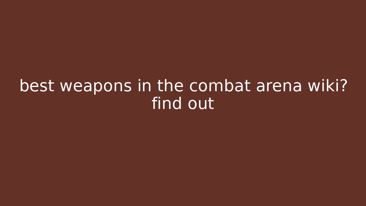 best weapons in the combat arena wiki? find out