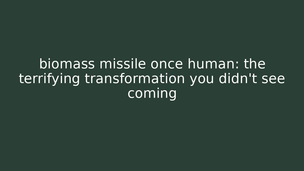 biomass missile once human: the terrifying transformation you didn't see coming