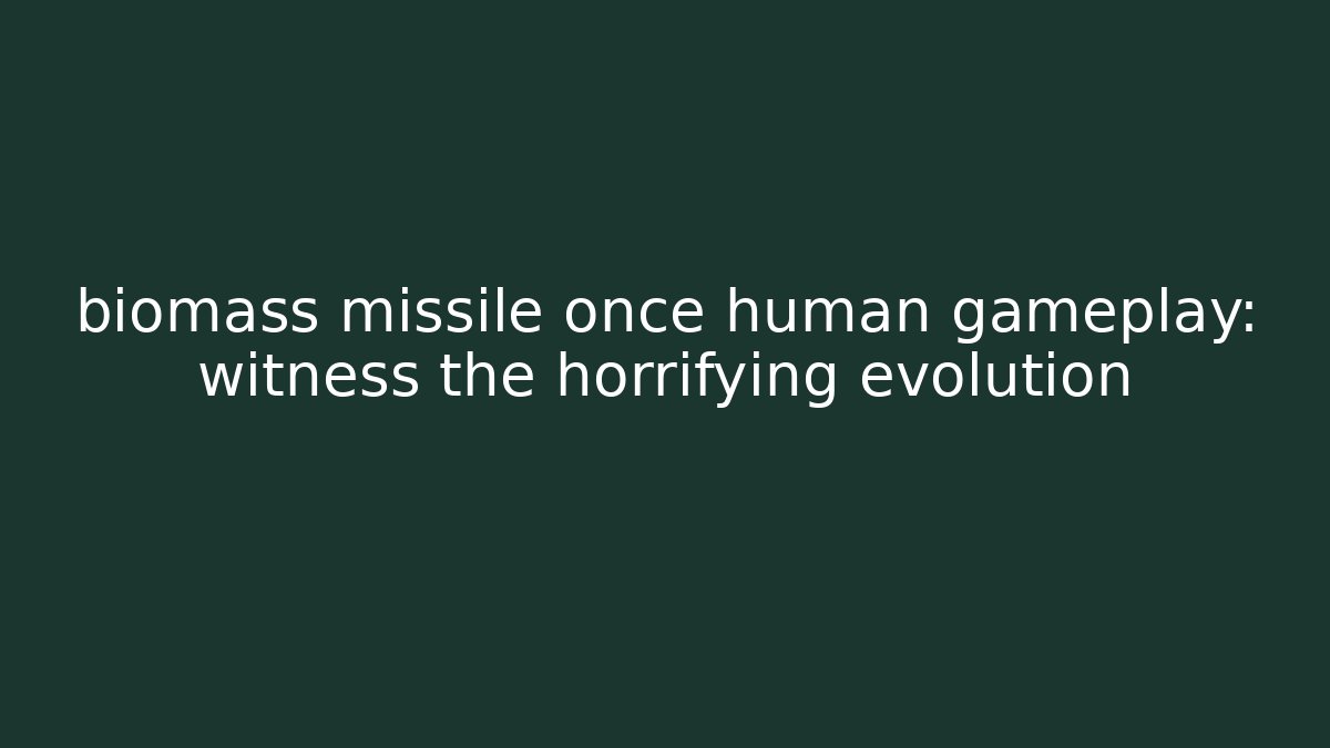 biomass missile once human gameplay: witness the horrifying evolution